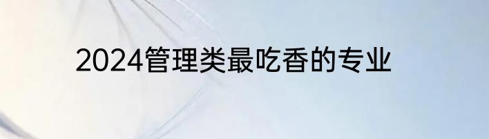 2024管理类最吃香的专业