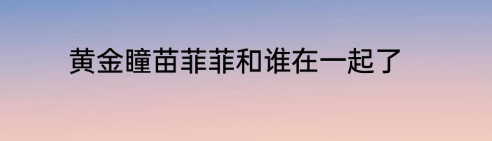 黄金瞳苗菲菲和谁在一起了