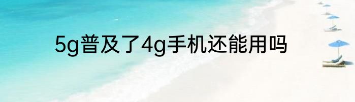 5g普及了4g手机还能用吗