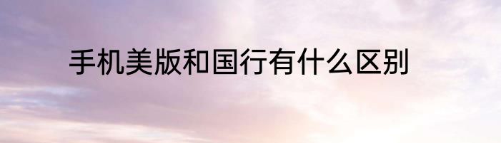 手机美版和国行有什么区别