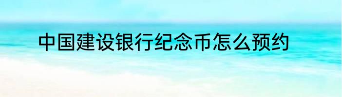 中国建设银行纪念币怎么预约
