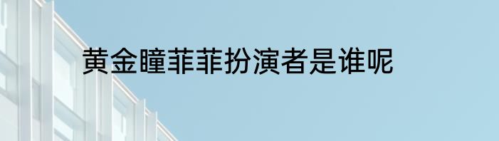 黄金瞳菲菲扮演者是谁呢