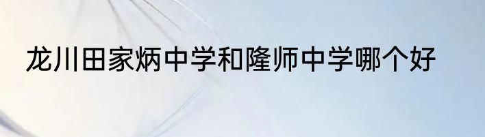 龙川田家炳中学和隆师中学哪个好