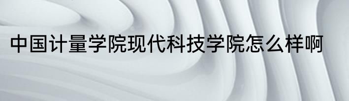 中国计量学院现代科技学院怎么样啊