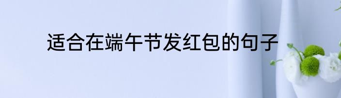 适合在端午节发红包的句子