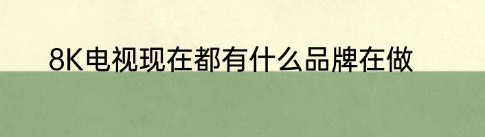 8K电视现在都有什么品牌在做