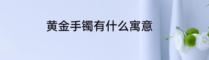 黄金手镯有什么寓意