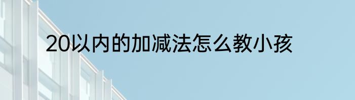 20以内的加减法怎么教小孩