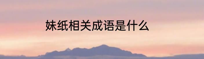 妹纸相关成语是什么