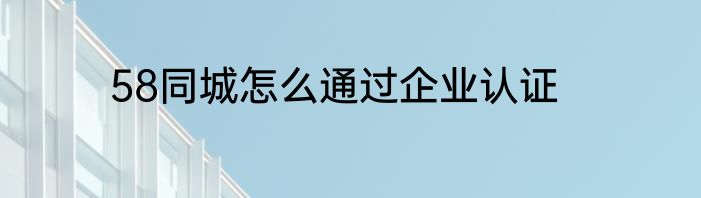 58同城怎么通过企业认证