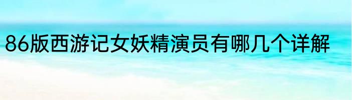 86版西游记女妖精演员有哪几个详解