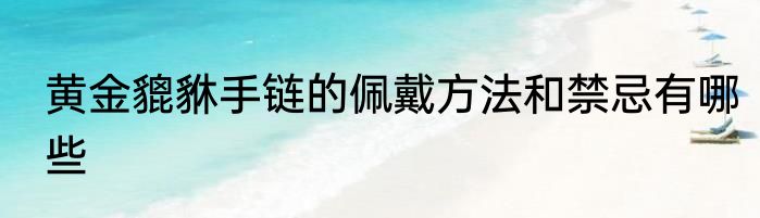 黄金貔貅手链的佩戴方法和禁忌有哪些