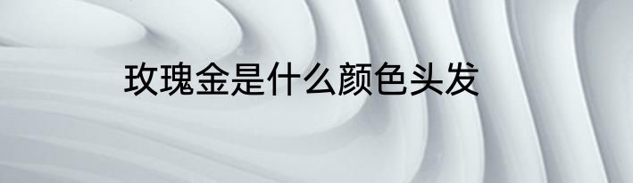 玫瑰金是什么颜色头发