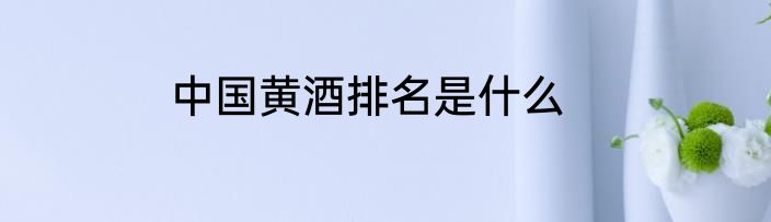 中国黄酒排名是什么