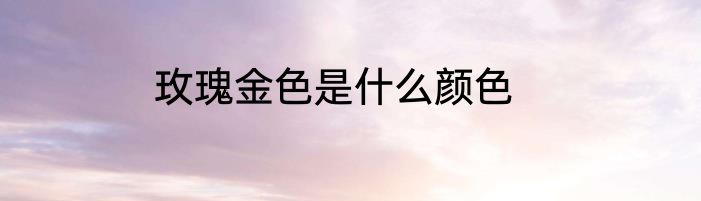 玫瑰金色是什么颜色