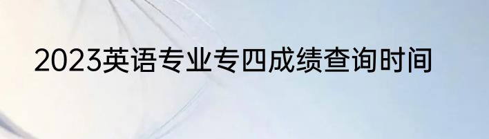 2023英语专业专四成绩查询时间