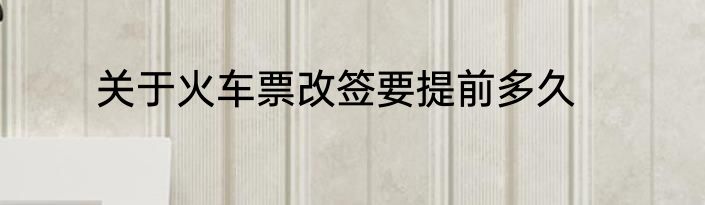 关于火车票改签要提前多久