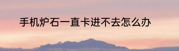 手机炉石一直卡进不去怎么办