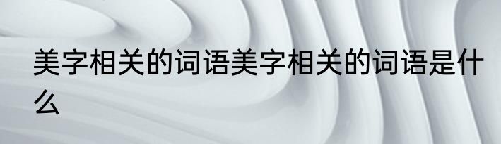 美字相关的词语美字相关的词语是什么