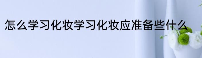 怎么学习化妆学习化妆应准备些什么
