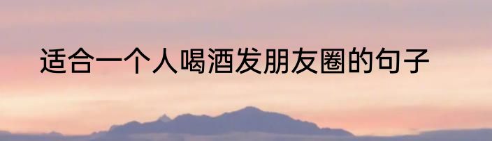 适合一个人喝酒发朋友圈的句子