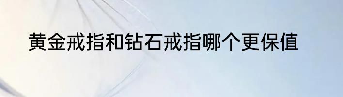 黄金戒指和钻石戒指哪个更保值