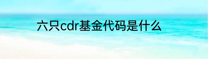六只cdr基金代码是什么