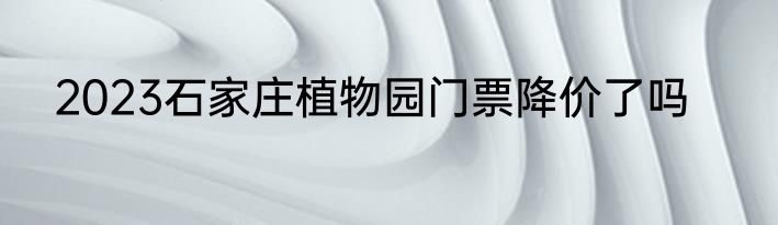 2023石家庄植物园门票降价了吗