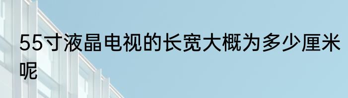 55寸液晶电视的长宽大概为多少厘米呢