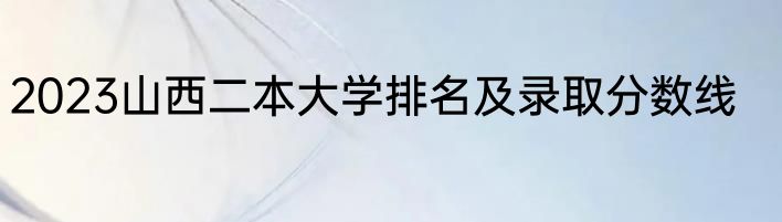 2023山西二本大学排名及录取分数线