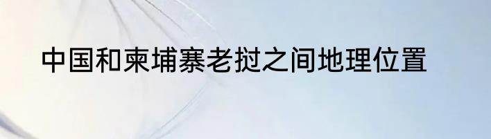 中国和柬埔寨老挝之间地理位置