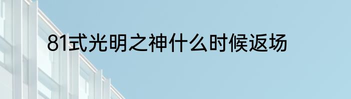 81式光明之神什么时候返场