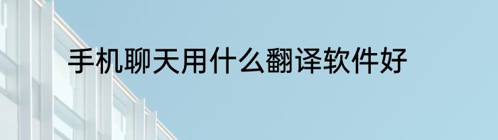 手机聊天用什么翻译软件好