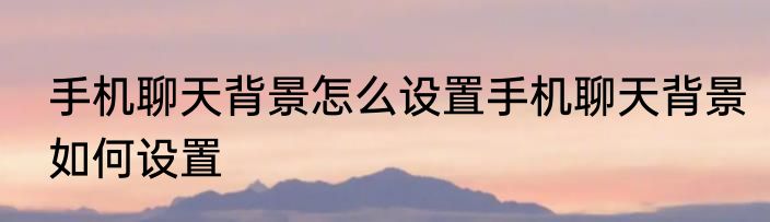 手机聊天背景怎么设置手机聊天背景如何设置