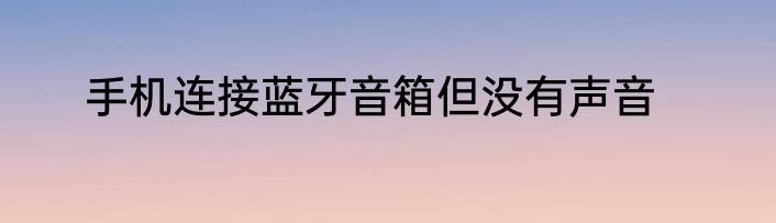 手机连接蓝牙音箱但没有声音