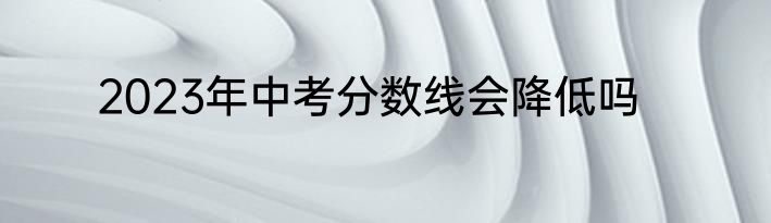 2023年中考分数线会降低吗