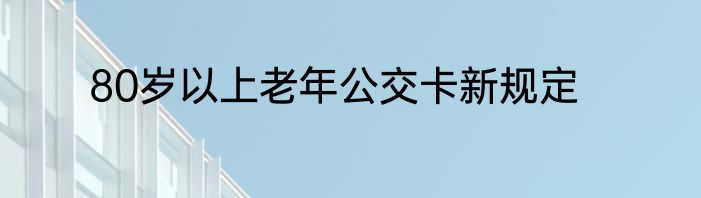80岁以上老年公交卡新规定