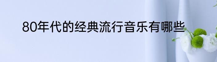 80年代的经典流行音乐有哪些