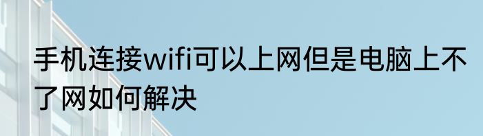 手机连接wifi可以上网但是电脑上不了网如何解决