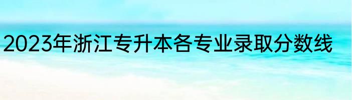 2023年浙江专升本各专业录取分数线