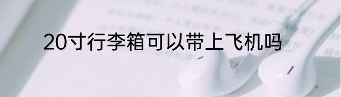 20寸行李箱可以带上飞机吗