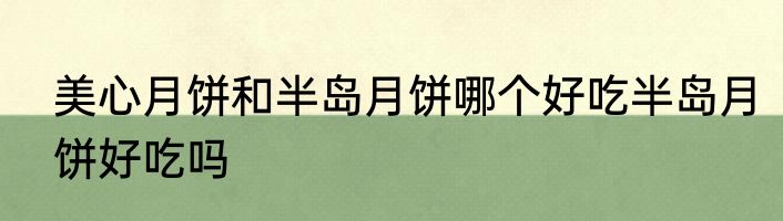 美心月饼和半岛月饼哪个好吃半岛月饼好吃吗
