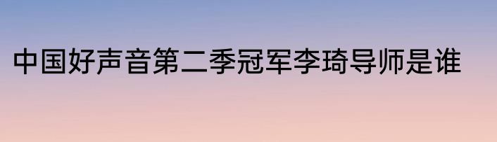 中国好声音第二季冠军李琦导师是谁