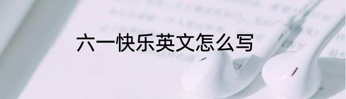 六一快乐英文怎么写