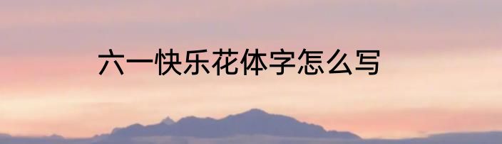六一快乐花体字怎么写