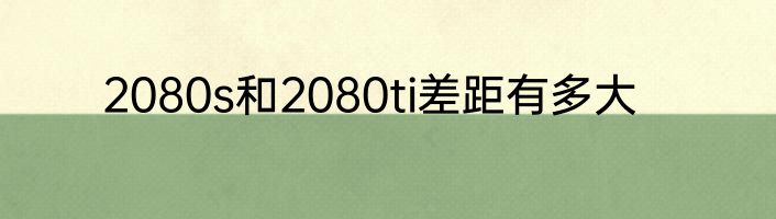 2080s和2080ti差距有多大