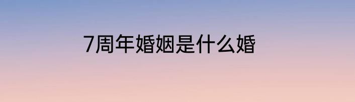 7周年婚姻是什么婚