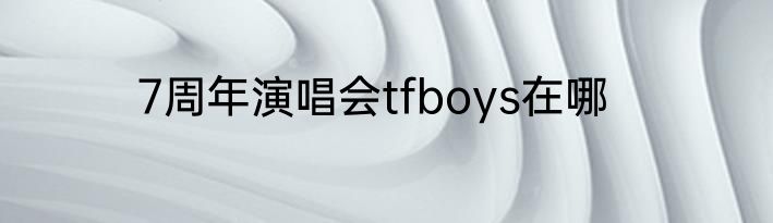 7周年演唱会tfboys在哪