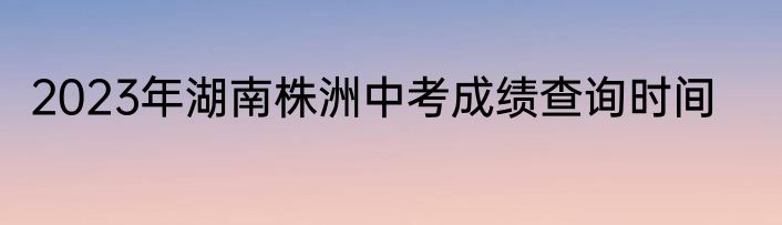 2023年湖南株洲中考成绩查询时间