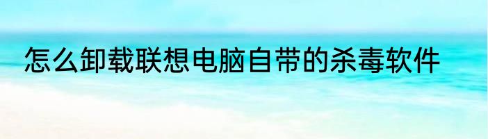 怎么卸载联想电脑自带的杀毒软件